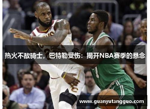 热火不敌骑士，巴特勒受伤：揭开NBA赛季的悬念