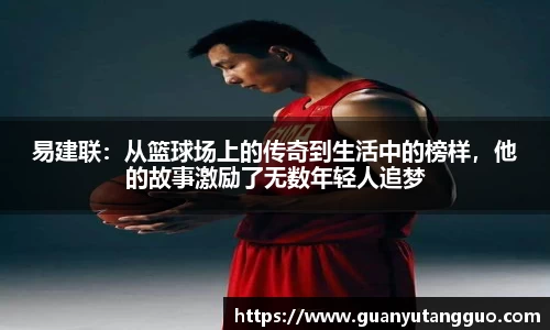 哈哈体育易建联：从篮球场上的传奇到生活中的榜样，他的故事激励了无数年轻人追梦